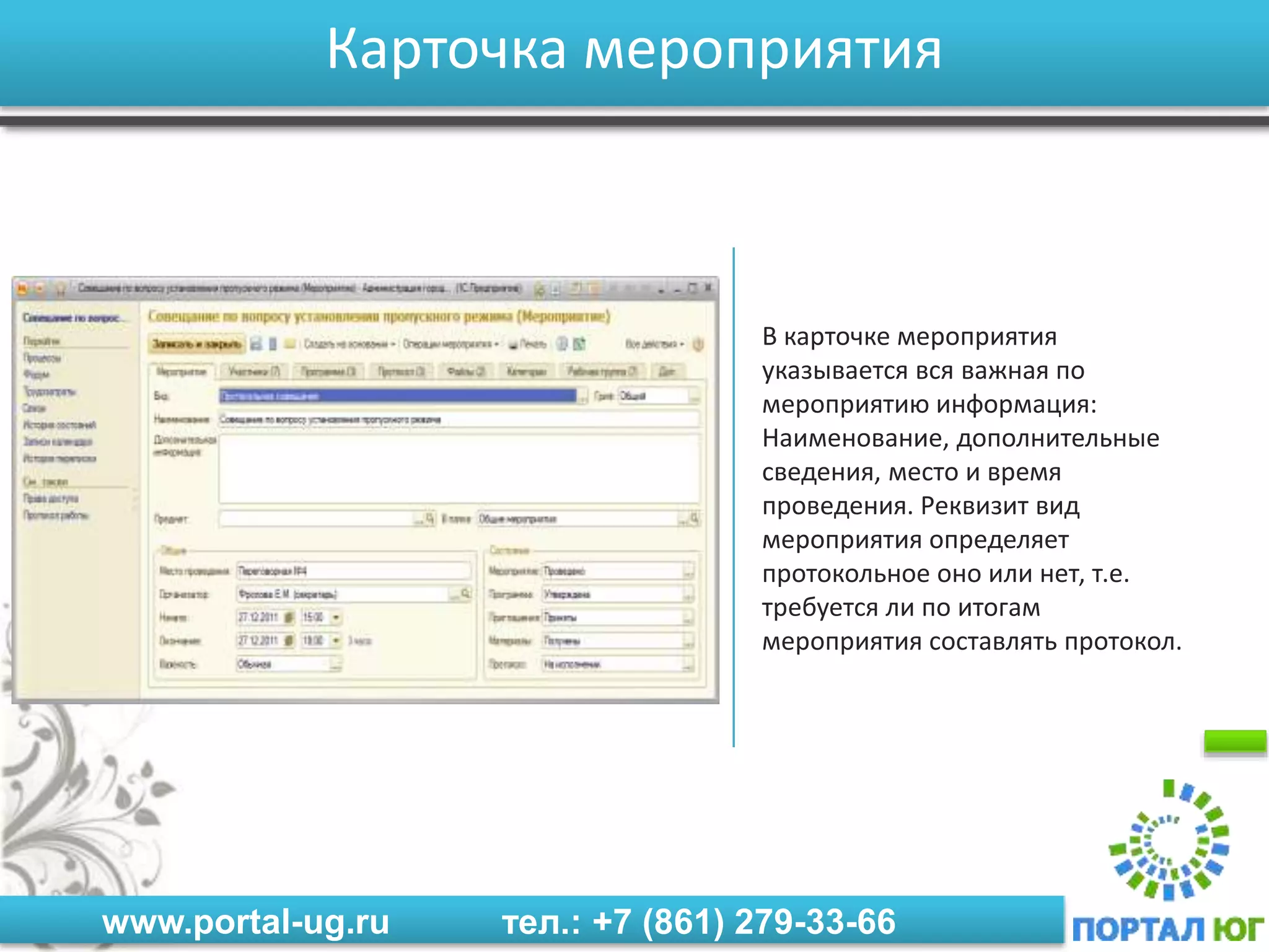 www.portal-ug.ru тел.: +7 (861) 279-33-66
Карточка мероприятия
В карточке мероприятия
указывается вся важная по
мероприятию информация:
Наименование, дополнительные
сведения, место и время
проведения. Реквизит вид
мероприятия определяет
протокольное оно или нет, т.е.
требуется ли по итогам
мероприятия составлять протокол.
 