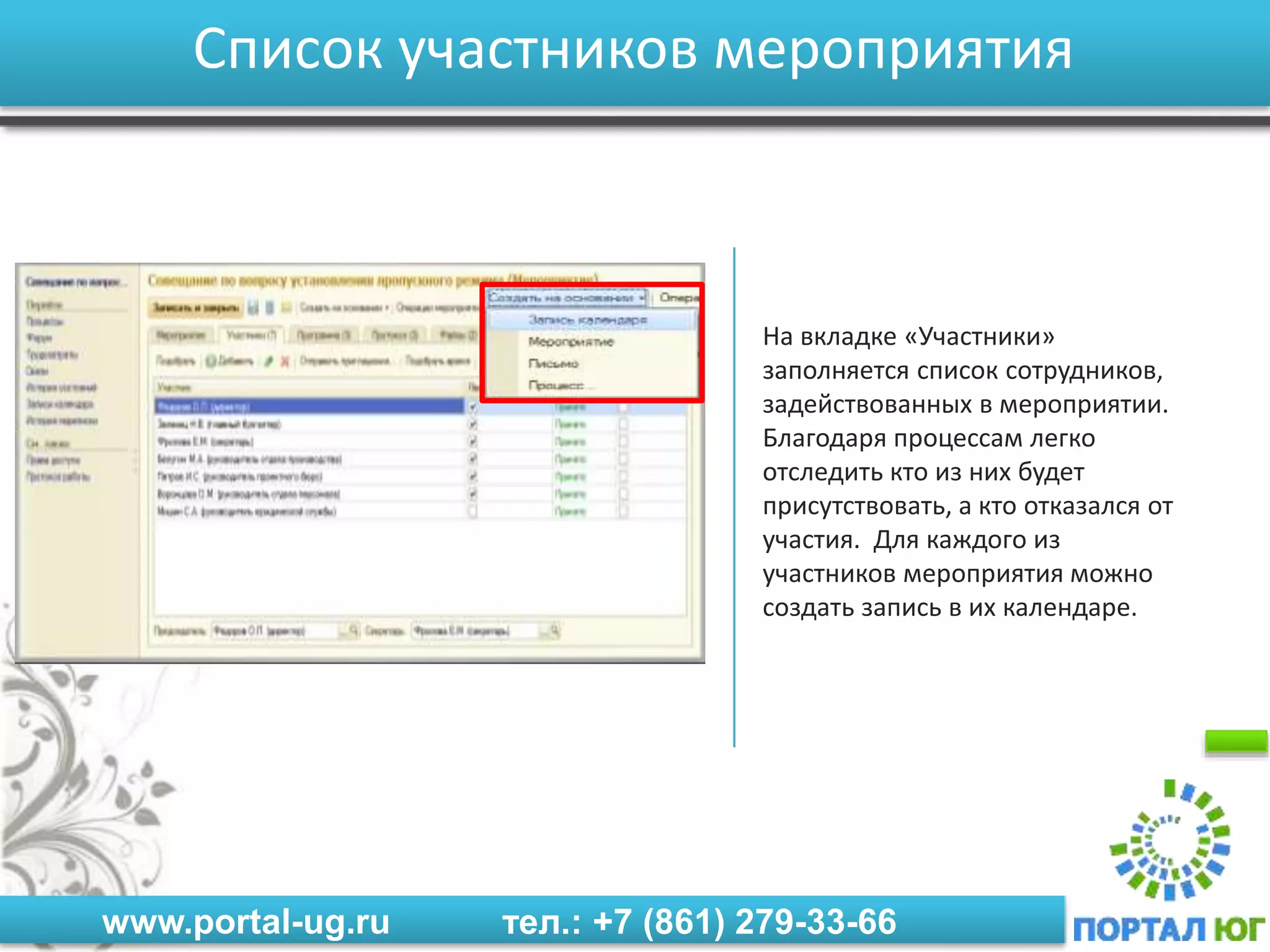 www.portal-ug.ru тел.: +7 (861) 279-33-66
Список участников мероприятия
На вкладке «Участники»
заполняется список сотрудников,
задействованных в мероприятии.
Благодаря процессам легко
отследить кто из них будет
присутствовать, а кто отказался от
участия. Для каждого из
участников мероприятия можно
создать запись в их календаре.
 