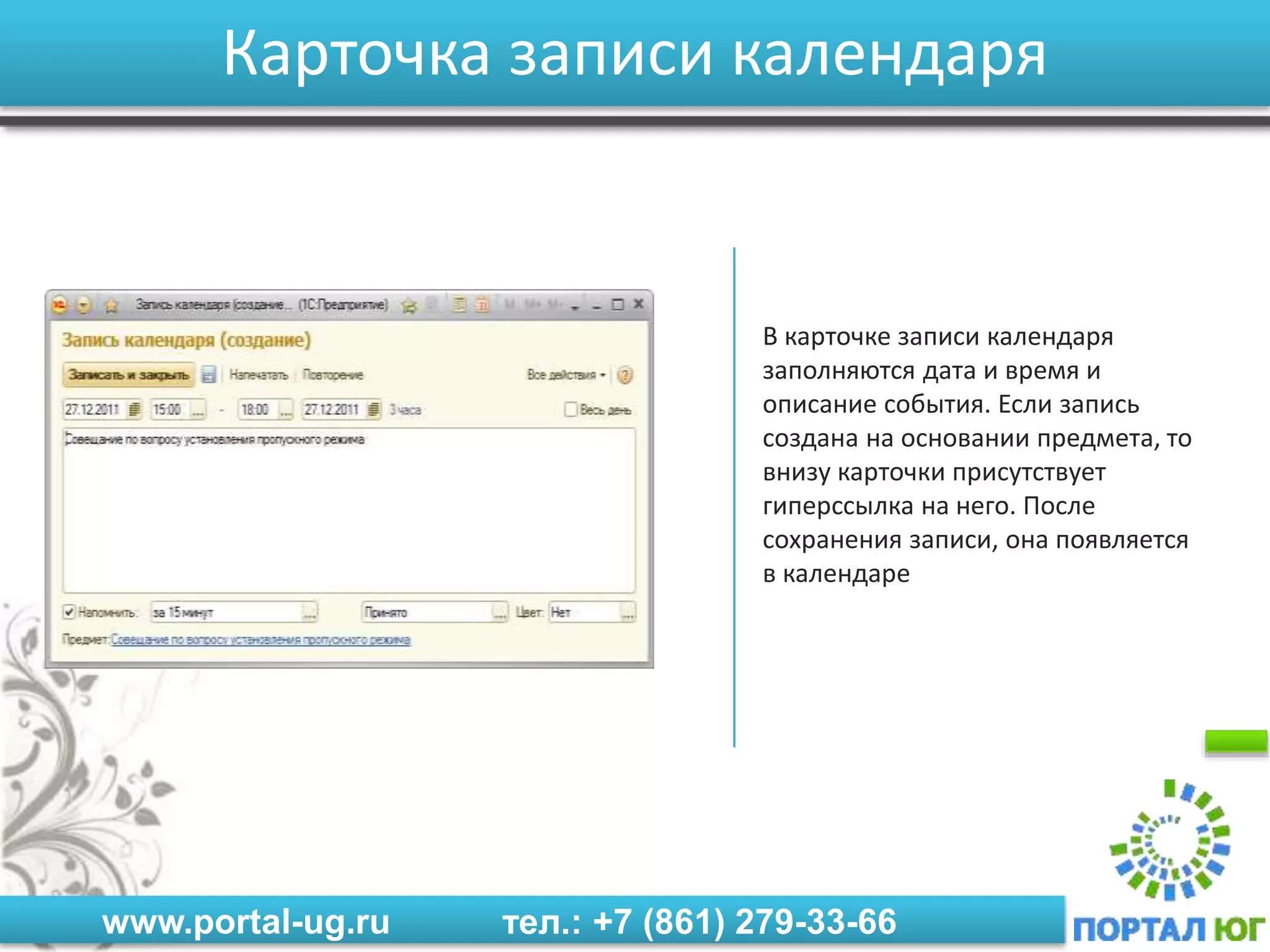 www.portal-ug.ru тел.: +7 (861) 279-33-66
Карточка записи календаря
В карточке записи календаря
заполняются дата и время и
описание события. Если запись
создана на основании предмета, то
внизу карточки присутствует
гиперссылка на него. После
сохранения записи, она появляется
в календаре
 