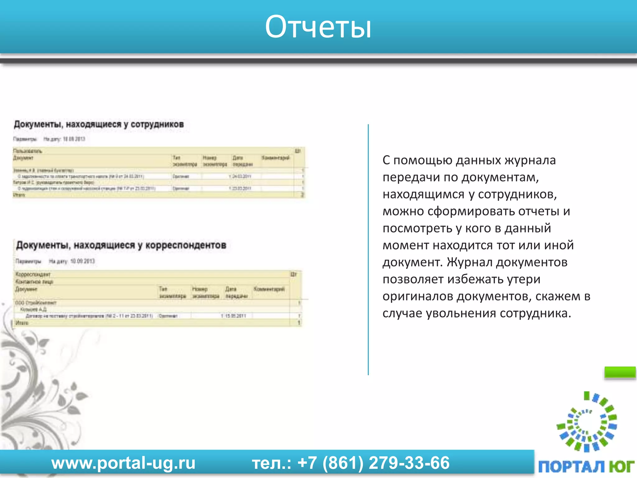 www.portal-ug.ru тел.: +7 (861) 279-33-66
Отчеты
С помощью данных журнала
передачи по документам,
находящимся у сотрудников,
можно сформировать отчеты и
посмотреть у кого в данный
момент находится тот или иной
документ. Журнал документов
позволяет избежать утери
оригиналов документов, скажем в
случае увольнения сотрудника.
 