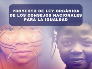 PROYECTO DE LEY ORGÁNICA
DE LOS CONSEJOS NACIONALES
PARA LA IGUALDAD
 