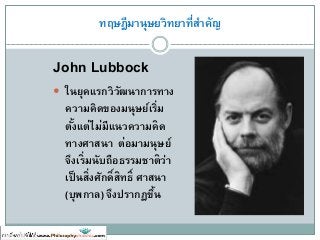 ทฤษฎีมานุษยวิทยาที่สาคัญ
John Lubbock
 ในยุคแรกวิวัฒนาการทาง
ความคิดของมนุษย์เริ่ม
ตั้งแต่ไม่มีแนวความคิด
ทางศาสนา ต่อมามนุษย์
จึงเริ่มนับถือธรรมชาติว่า
เป็นสิ่งศักดิ์สิทธิ์ ศาสนา
(บุพกาล) จึงปรากฏขึ้น
 