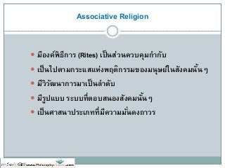 Associative Religion
 มีองค์พิธีการ (Rites) เป็นส่วนควบคุมกากับ
 เป็นไปตามกระแสแห่งพฤติกรรมของมนุษย์ในสังคมนั้นๆ
 มีวิวัฒนาการมาเป็นลาดับ
 มีรูปแบบ ระบบที่ตอบสนองสังคมนั้นๆ
 เป็นศาสนาประเภทที่มีความมั่นคงถาวร
 