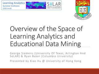 Overview of the Space of
Learning Analytics and
Educational Data Mining
George Siemens (University Of Texas, Arlington And
SoLAR) & Ryan Baker (Columbia University)
Presented by Xiao Hu @ University of Hong Kong
 