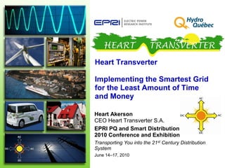 Heart Transverter
Implementing the Smartest Grid
for the Least Amount of Time
and Money
Heart Akerson
CEO Heart Transverter S.A.
EPRI PQ and Smart Distribution
2010 Conference and Exhibition
Transporting You into the 21st Century Distribution
System
June 14–17, 2010
 