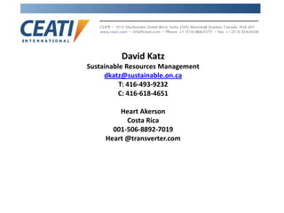 David Katz
Sustainable Resources Management
dkatz@sustainable.on.ca
T: 416-493-9232
C: 416-618-4651
Heart Akerson
Costa Rica
001-506-8892-7019
Heart @transverter.com
 