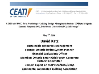 David Katz
Sustainable Resources Management
Former: Ontario Hydro System Planner
Financial Evaluations Officer
Member: Ontario Smart Grid Forum Corporate
Partners Committee
Domain Expert on SGIP H2G/B2G/DRGS
Continental Automated Building Association
 