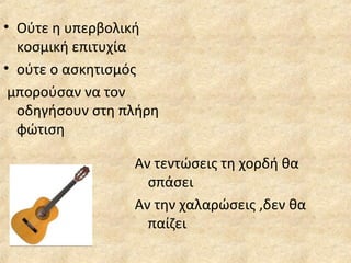 • Ούτε η υπερβολική
κοσμική επιτυχία
• ούτε ο ασκητισμός
μπορούσαν να τον
οδηγήσουν στη πλήρη
φώτιση
Αν τεντώσεις τη χορδή θα
σπάσει
Αν την χαλαρώσεις ,δεν θα
παίζει
 