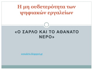 «Ο ΣΑΡΛΟ ΚΑΙ ΤΟ ΑΘΑΝΑΤΟ
ΝΕΡΟ»
Η μη ουδετερότητα των
ψηφιακών εργαλείων
somakris.blogspot.gr
 