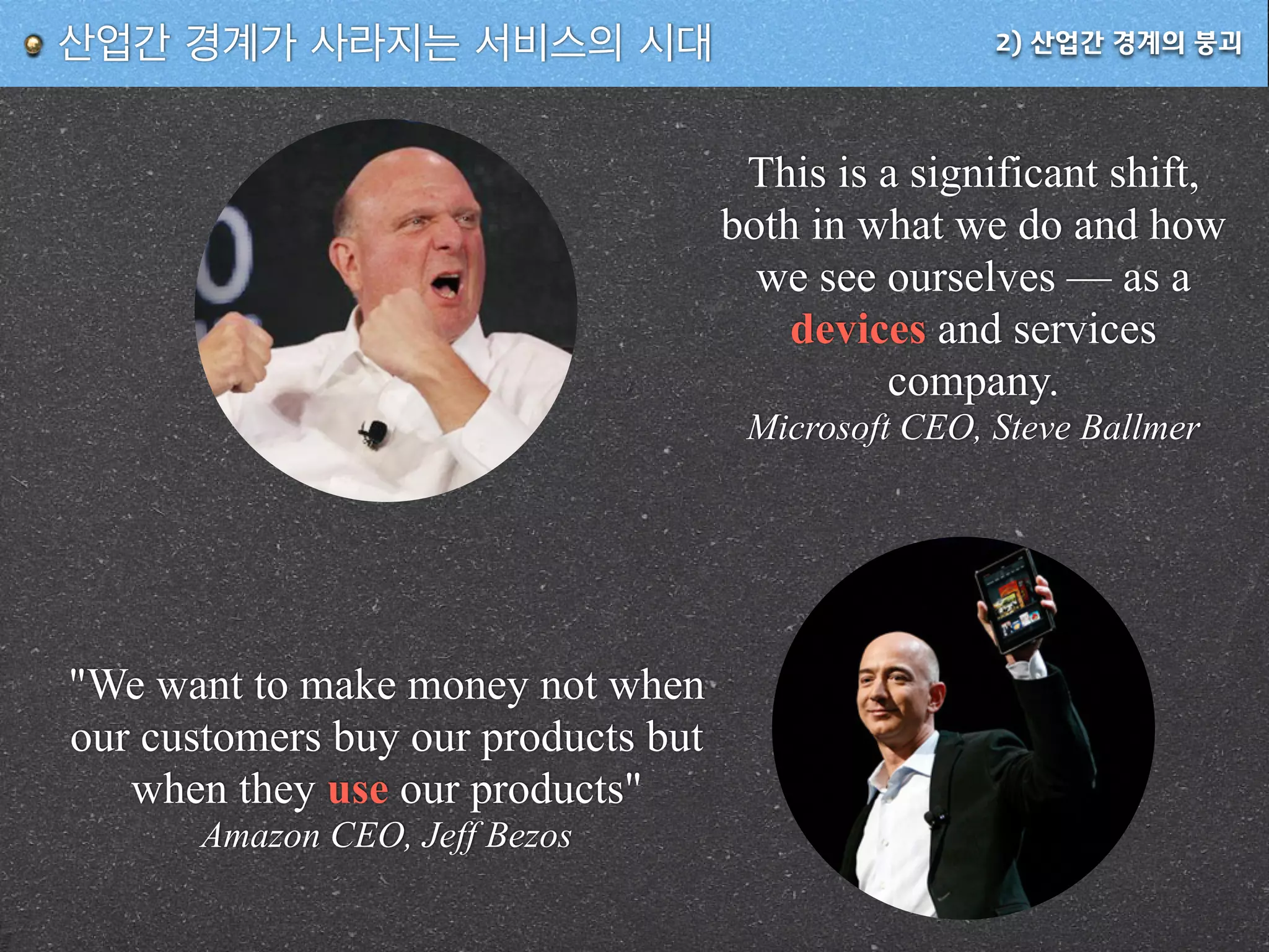 2) 산업간 경계의 붕괴산업간 경계가 사라지는 서비스의 시대
This is a significant shift,
both in what we do and how
we see ourselves — as a
devices and services
company.
Microsoft CEO, Steve Ballmer
"We want to make money not when
our customers buy our products but
when they use our products"
Amazon CEO, Jeff Bezos
 