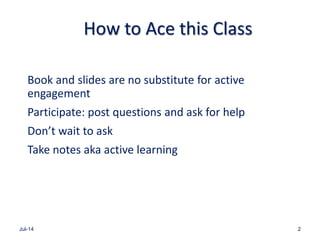 How to Ace this Class
Book and slides are no substitute for active
engagement
Participate: post questions and ask for help
Don’t wait to ask
Take notes aka active learning
Jul-14 2
 