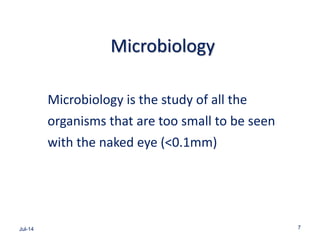 Microbiology
Microbiology is the study of all the
organisms that are too small to be seen
with the naked eye (<0.1mm)
Jul-14 7
 