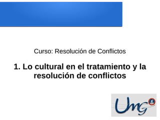 Curso: Resolución de Conflictos
1. Lo cultural en el tratamiento y la
resolución de conflictos
 