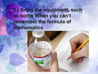  1.) Bring the equipment, such
as bottle When you can’t
remember the formula of
mathematics.
 