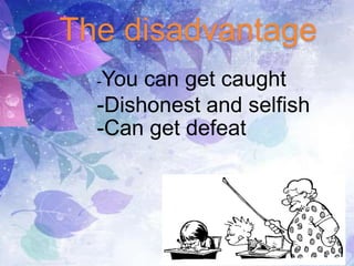 The disadvantage
-You can get caught
-Dishonest and selfish
-Can get defeat
 