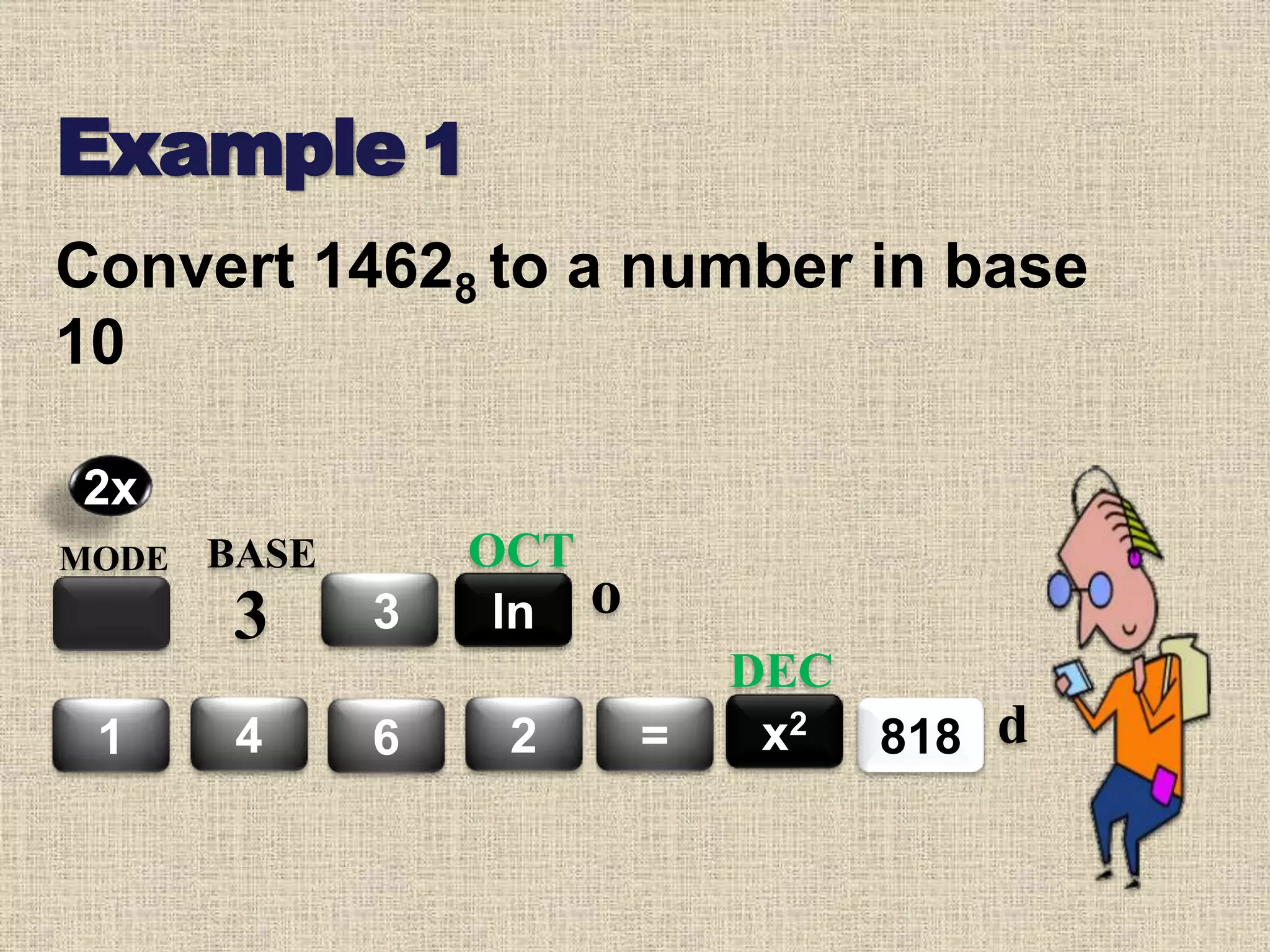 Example 1
MODE BASE
3 3
4 6 2 =
ln
OCT
8181 x2
DEC
2x
o
d
Convert 14628 to a number in base
10
 