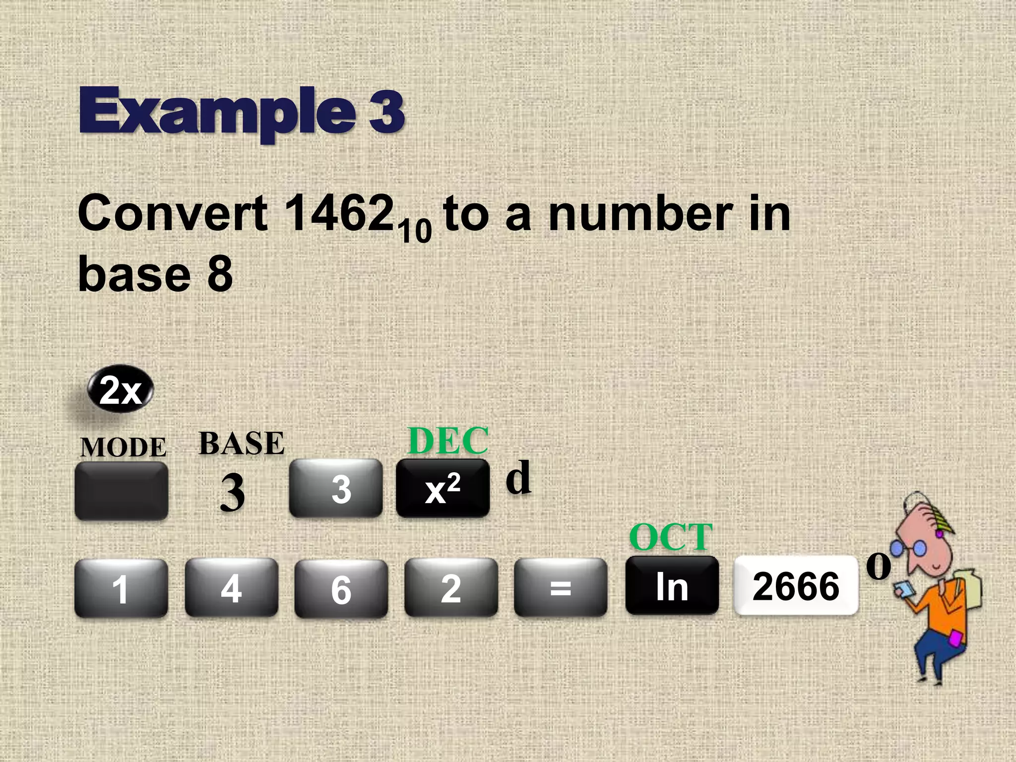 Example 3
Convert 146210 to a number in
base 8
MODE BASE
3 3
4 6 2 =
x2
DEC
26661 ln
OCT
2x
d
o
 