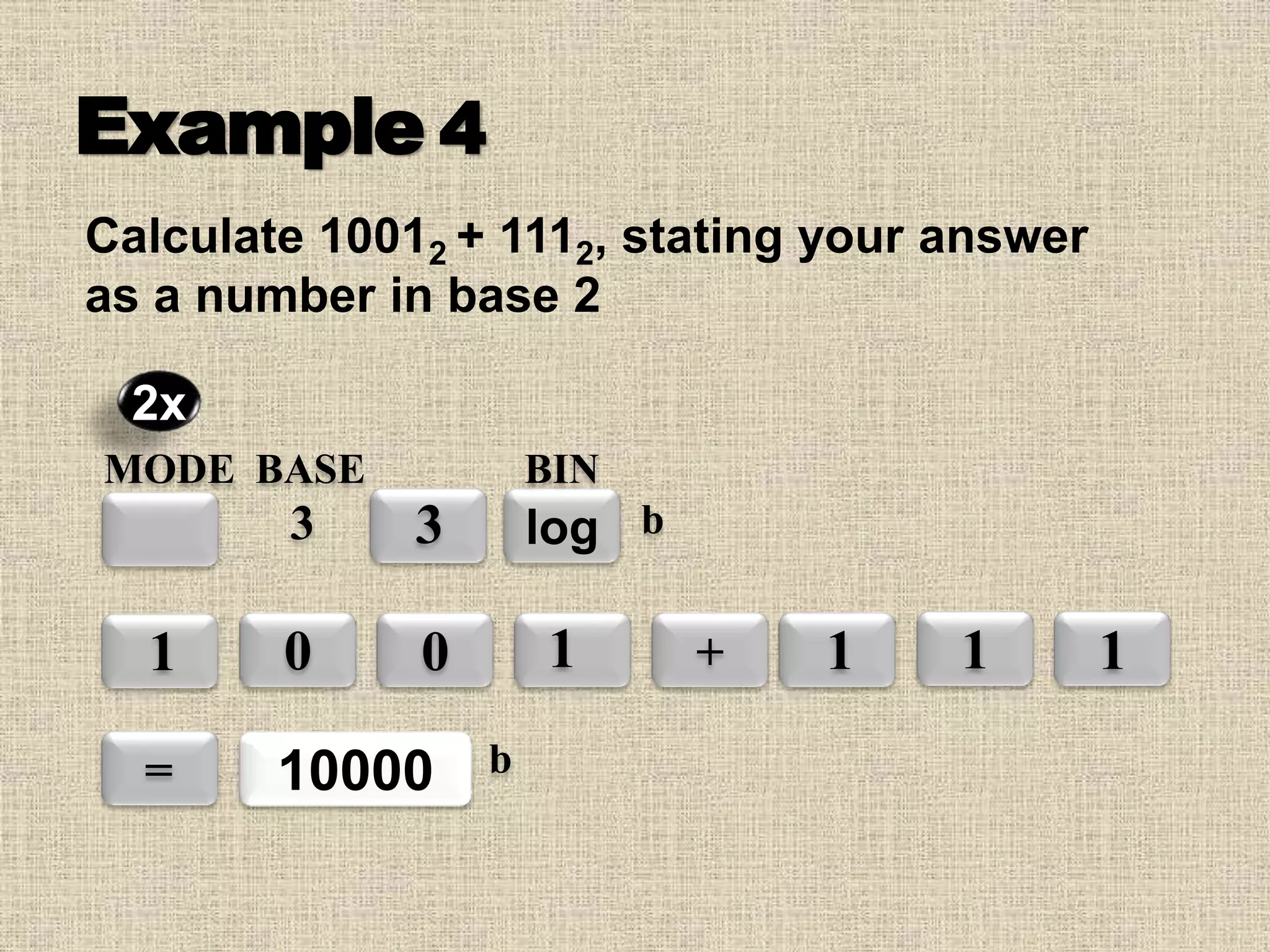 Example 4
Calculate 10012 + 1112, stating your answer
as a number in base 2
MODE BASE
3 3
0 0 1 +
log
BIN
1
2x
b
1 1
= 10000
1
b
 