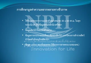 การศึกษามูลค่าความหลากหลายทางชีวภาพ
• ใช้ข้อมูลจากการวางแปลงตัวอย่างขนาด 30 x 60 ตร.ม. ในทุก
ระบบนิเวศ เก็บข้อมูลตามหลักนิเวศวิทยา
• ข้อมูลสัตว์ป่าในแปลงตัวอย่าง
• ข้อมูลการกระจายและถิ่นอาศัยของสัตว์ป่า จากโครงการสารวจสัตว์
ป่าโดยสานักอนุรักษ์สัตว์ป่า
• ข้อมูล point ของภัยคุกคาม (ได้จากการลาดตระเวนของอช.)
 