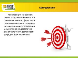 Конкуренция
Конкуренция на данном
рынке развлечений низкая и в
основном лежит в сфере тиров
с пневматическим и лазерным
оружием, но и их в настоящий
момент явно не достаточно
для обеспечения доступности
услуг для всех желающих.
 