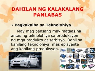 DAHILAN NG KALAKALANG
PANLABAS
 Pagkakaiba sa Teknolohiya
May mag bansang may mataas na
antas ng teknolohiya sa produksyon
ng mga produkto at serbisyo. Dahil sa
kanilang teknolohiya, mas episyente
ang kanilang produksyon.
 