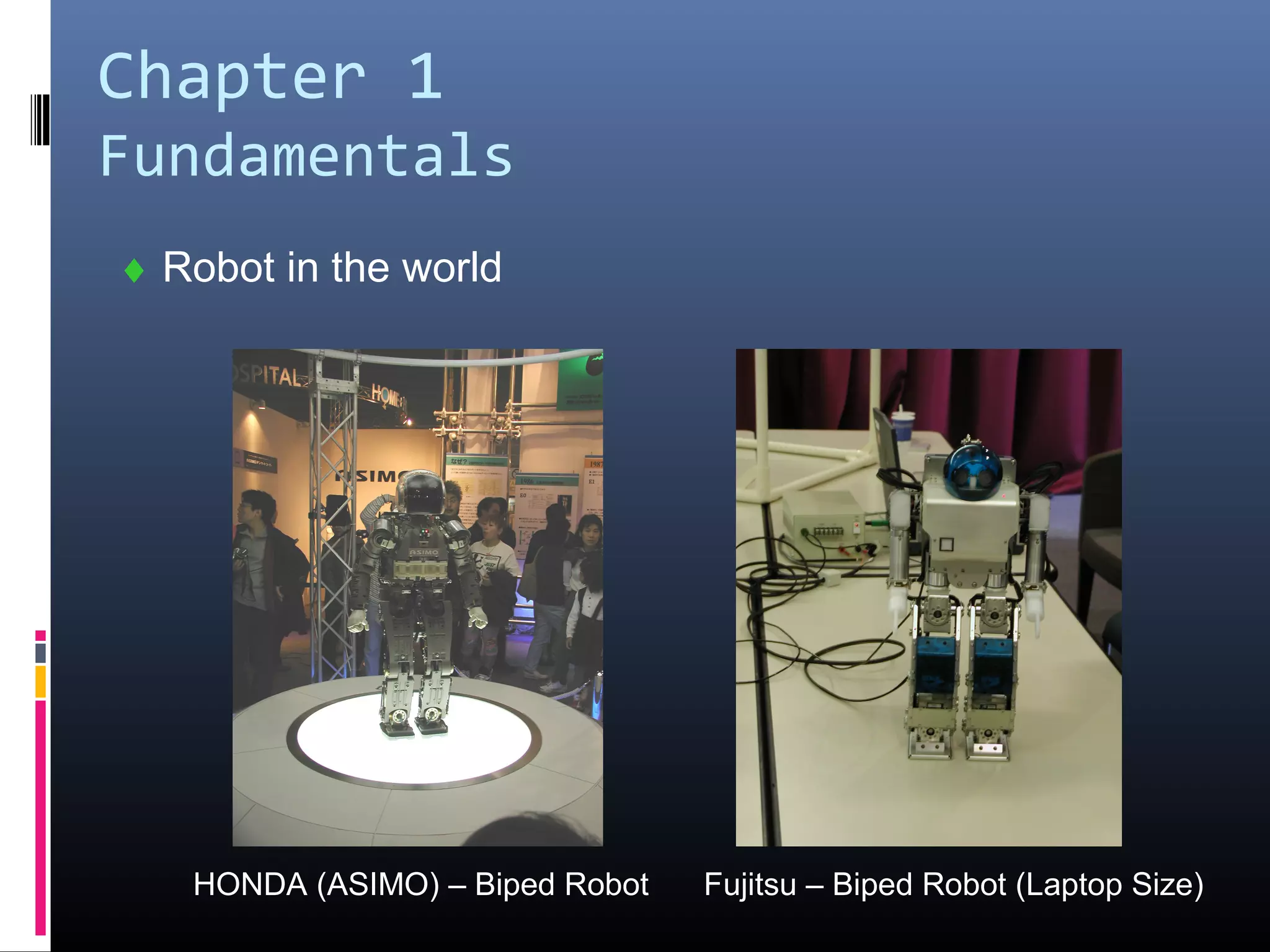 Chapter 1
Fundamentals
♦ Robot in the world
HONDA (ASIMO) – Biped Robot Fujitsu – Biped Robot (Laptop Size)
 