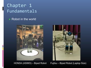 Chapter 1
Fundamentals
♦ Robot in the world
HONDA (ASIMO) – Biped Robot Fujitsu – Biped Robot (Laptop Size)
 