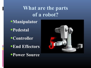 What are the parts
of a robot?
•Manipulator
•Pedestal
•Controller
•End Effectors
•Power Source
 