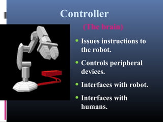 Controller
(The brain)
• Issues instructions to
the robot.
• Controls peripheral
devices.
• Interfaces with robot.
• Interfaces with
humans.
 