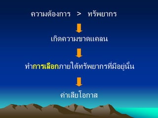 ความต้องการ > ทรัพยากร
เกิดความขาดแคลน
ทาการเลือกภายใต้ทรัพยากรที่มีอยู่นั้น
ค่าเสียโอกาส
การเลือก
 