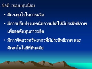 ข้อดี :ระบบทุนนิยม
• มีแรงจูงใจในการผลิต
• มีการปรับปรุงเทคนิคการผลิตให้มีประสิทธิภาพ
เพื่อลดต้นทุนการผลิต
• มีการจัดสรรทรัพยากรที่มีประสิทธิภาพ และ
มีเทคโนโลยีที่ทันสมัย
 