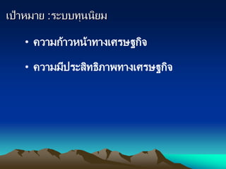 เป้าหมาย :ระบบทุนนิยม
• ความก้าวหน้าทางเศรษฐกิจ
• ความมีประสิทธิภาพทางเศรษฐกิจ
 