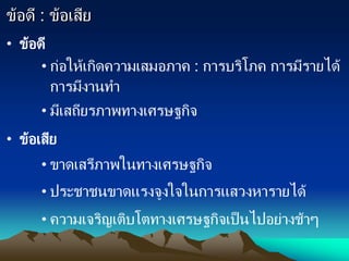 ข้อดี : ข้อเสีย
• ข้อดี
• ก่อให้เกิดความเสมอภาค : การบริโภค การมีรายได้
การมีงานทา
• มีเสถียรภาพทางเศรษฐกิจ
• ข้อเสีย
• ขาดเสรีภาพในทางเศรษฐกิจ
• ประชาชนขาดแรงจูงใจในการแสวงหารายได้
• ความเจริญเติบโตทางเศรษฐกิจเป็นไปอย่างช้าๆ
 