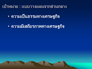 เป้าหมาย : แบบวางแผนจากส่วนกลาง
• ความเป็นธรรมทางเศรษฐกิจ
• ความมีเสถียรภาพทางเศรษฐกิจ
 