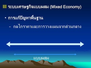 III ระบบเศรษฐกิจแบบผสม (Mixed Economy)
• การแก้ปัญหาพื้นฐาน
– กลไกราคาและการวางแผนจากส่วนกลาง
ทุนนิยมวางแผน
แบบผสม
 