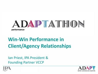 Win-Win Performance in Client
Win-Win Performance in
Client/Agency Relationships
Ian Priest, IPA President &
Founding Partner VCCP
 