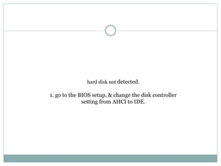 hard disk not detected.
1. go to the BIOS setup, & change the disk controller
setting from AHCI to IDE.
 