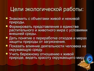 Цели экологической работы:Цели экологической работы:
 Знакомить с объектами живой и неживойЗнакомить с объектами живой и ...