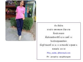 ประวัติส่วน
นางสาว แพรพลอย สังฆะงาม
ชื่อเล่น พลอย
ชั้นมัธยมศึกษาปีที่ 6/10 เลขที่ 14
โรงเรียนชุมแพศึกษา
ที่อยู่บ้านเลขที่ 94 ม.14 ต.หนองไผ่ อ.ชุมแพ จ.
ขอนแก่น 40130
Ploy_naluk_@hotmail.com
Fb : praeploy sangkhangam
 