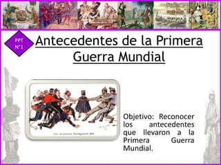 Antecedentes de la Primera
Guerra Mundial
Objetivo: Reconocer
los antecedentes
que llevaron a la
Primera Guerra
Mundial.
PPT
N°1
 