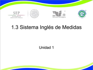 1.3 Sistema Inglés de Medidas
Unidad 1
 