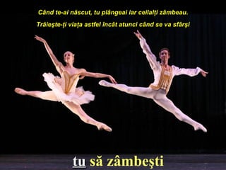 Când te-ai născut, tu plângeai iar ceilalţi zâmbeau.
Trăieşte-ţi viaţa astfel încât atunci când se va sfârşi
ttuu să zâmbeşti
 