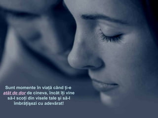 Sunt momente în viaţă când ţi-e
atât de dor de cineva, încât îţi vine
să-l scoţi din visele tale şi să-l
îmbrăţişezi cu adevărat!
 