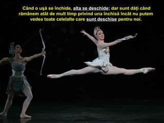  Când o uşă se închide, alta se deschide; dar sunt dăţi când
rămânem atât de mult timp privind una închisă încât nu putem
vedea toate celelalte care sunt deschise pentru noi.
 
