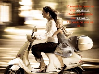 Visează la ceea ce
vrei să visezi.
Du-te acolo unde
vrei să mergi.
Fii ceea ce vrei să
fii…
 