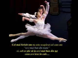 Cel mai fericit om nu este neapărat cel care are
“ce-i mai bun din toate”
ci, cel ce ştie să ia ce-i mai bun din tot
ceea ce-i iese în cale…
 