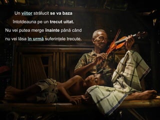 Un viitor strălucit se va baza
întotdeauna pe un trecut uitat.
Nu vei putea merge înainte până când
nu vei lăsa în urmă suferinţele trecute.
 