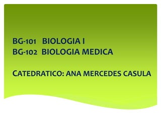 BG-101 BIOLOGIA I
BG-102 BIOLOGIA MEDICA
CATEDRATICO: ANA MERCEDES CASULA
 