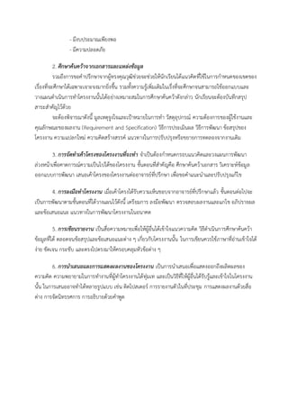 - มีงบประมาณเพียงพอ
- มีความปลอดภัย
2. ศึกษาค้นคว้าจากเอกสารและแหล่งข้อมูล
รวมถึงการขอคาปรึกษาจากผู้ทรงคุณวุฒิช่วยจะช่วยให้นักเรียนได้แนวคิดที่ใช้ในการกาหนดของเขตของ
เรื่องที่จะศึกษาได้เฉพาะเจาะจงมากยิ่งขึ้น รวมทั้งความรู้เพิ่มเติมในเรื่งที่จะศึกษาจนสามารถใช้ออกแบบและ
วางแผนดาเนินการทาโครงงานนั้นได้อย่างเหมาะสมในการศึกษาค้นคว้าดังกล่าว นักเรียนจะต้องบันทึกสรุป
สาระสาคัญไว้ด้วย
จะต้องพิจารณาดังนี้ มูลเหตุจูงใจและเป้าหมายในการทา วัสดุอุปกรณ์ ความต้องการของผู้ใช้งานและ
คุณลักษณะของผลงาน (Requirement and Specification) วิธีการประเมินผล วิธีการพัฒนา ข้อสรุปของ
โครงงาน ความแปลกใหม่ ความคิดสร้างสรรค์ แนวทางในการปรับปรุงหรือขยายการทดลองจากงานเดิม
3. การจัดทาเค้าโครงของโครงงานที่จะทา จาเป็นต้องกาหนดกรอบแนวคิดและวงแผนการพัฒนา
ล่วงหน้าเพื่อคาดการณ์ความเป็นไปได้ของโครงงาน ขั้นตอนที่สาคัญคือ ศึกษาค้นคว้าเอกสาร วิเคราะห์ข้อมูล
ออกแบบการพัฒนา เสนอเค้าโครงของโครงงานต่ออาจารย์ที่ปรึกษา เพื่อขอคาแนะนาและปรับปรุงแก้ไข
4. การลงมือทาโครงงาน เมื่อเค้าโครงได้รับความเห็นชอบจากอาจารย์ที่ปรึกษาแล้ว ขั้นตอนต่อไปจะ
เป็นการพัฒนาตามขั้นตอนที่ได้วางแผนไว้ดังนี้ เตรียมการ ลงมือพัฒนา ตรวจสอบผลงานและแกไข อภิปรายผล
และข้อเสนอแนะ แนวทางในการพัฒนาโครงงานในอนาคต
5. การเขียนรายงาน เป็นสื่อความหมายเพื่อให้ผู้อื่นได้เข้าใจแนวความคิด วิธีดาเนินการศึกษาค้นคว้า
ข้อมูลที่ได้ ตลอดจนข้อสรุปและข้อเสนอแนะต่าง ๆ เกี่ยวกับโครงงานนั้น ในการเขียนควรใช้ภาษาที่อ่านเข้าใจได้
ง่าย ชัดเจน กระชับ และตรงไปตรงมาให้ครอบคลุมหัวข้อต่าง ๆ
6. การนาเสนอและการแสดงผลงานของโครงงาน เป็นการนาเสนอเพื่อแสดงออกถึงผลิตผลของ
ความคิด ความพยายามในการทางานที่ผู้ทาโครงงานได้ทุ่มเท และเป็นวิธีที่ให้ผู้อื่นได้รับรู้และเข้าใจในโครงงาน
นั้น ในการเสนออาจทาได้หลายรูปแบบ เช่น ติดโปสเตอร์ การรายงานตัวในที่ประชุม การแสดงผลงานด้วยสื่อ
ต่าง การจัดนิทรรศการ การอธิบายด้วยคาพูด
 