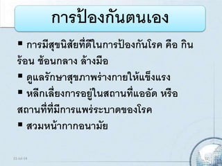 การป้ องกันตนเอง
 การมีสุขนิสัยที่ดีในการป้ องกันโรค คือ กิน
ร้อน ช้อนกลาง ล้างมือ
 ดูแลรักษาสุขภาพร่างกายให้แข็งแรง
 หลีกเลี่ยงการอยู่ในสถานที่แออัด หรือ
สถานที่ที่มีการแพร่ระบาดของโรค
 สวมหน้ากากอนามัย
21-Jul-14 12
 